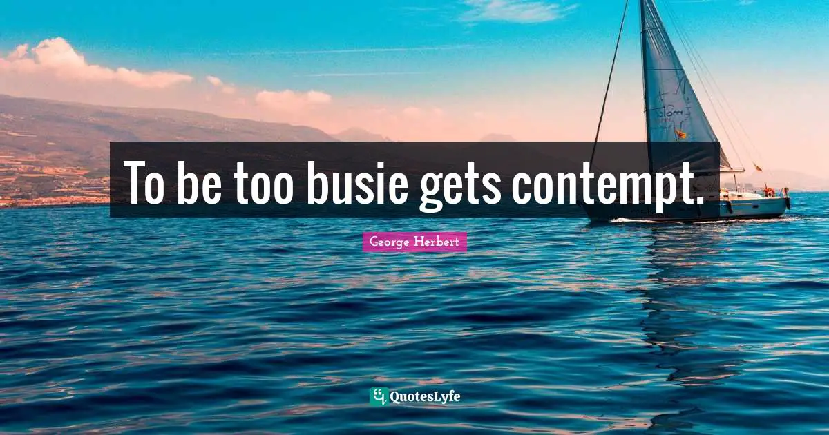 To be too busie gets contempt.