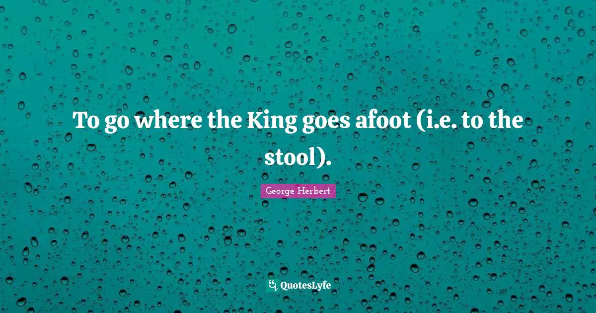 Stools Quotes: "To go where the King goes afoot (i.e. to the stool)."
