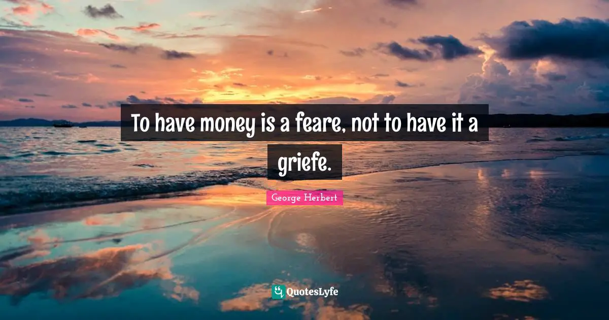 To have money is a feare, not to have it a griefe.