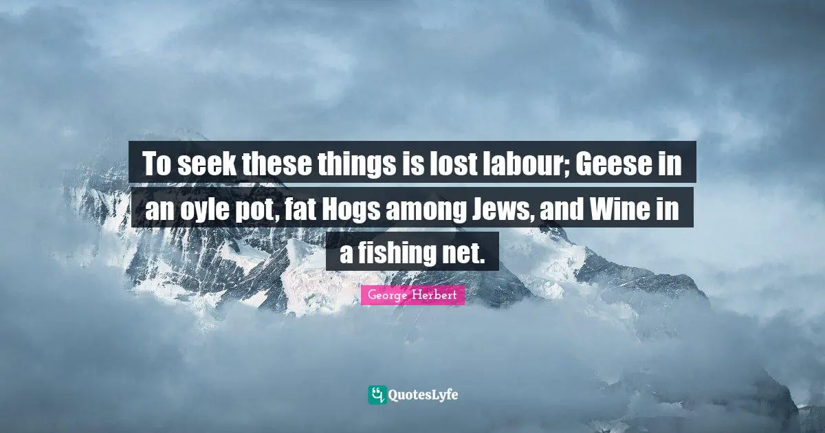 To seek these things is lost labour; Geese in an oyle pot, fat Hogs among Jews, and Wine in a fishing net.
