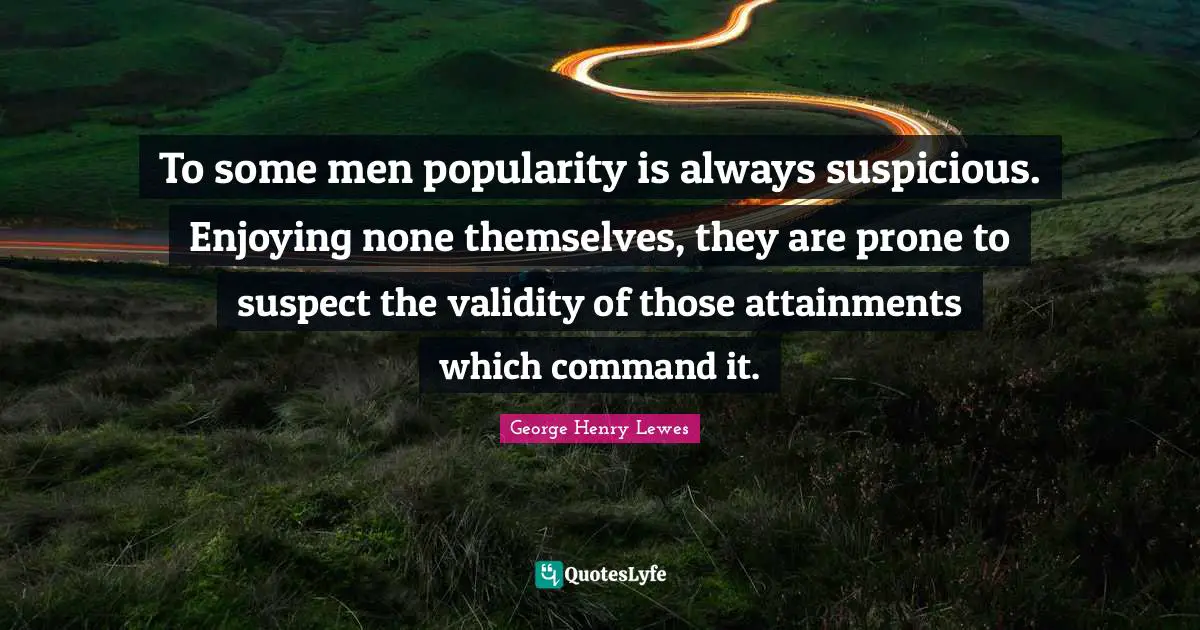 To some men popularity is always suspicious. Enjoying none themselves, they are prone to suspect the validity of those attainments which command it.