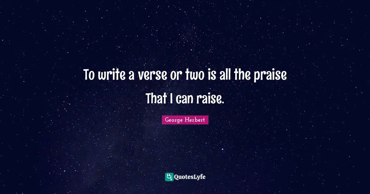To write a verse or two is all the praise That I can raise.