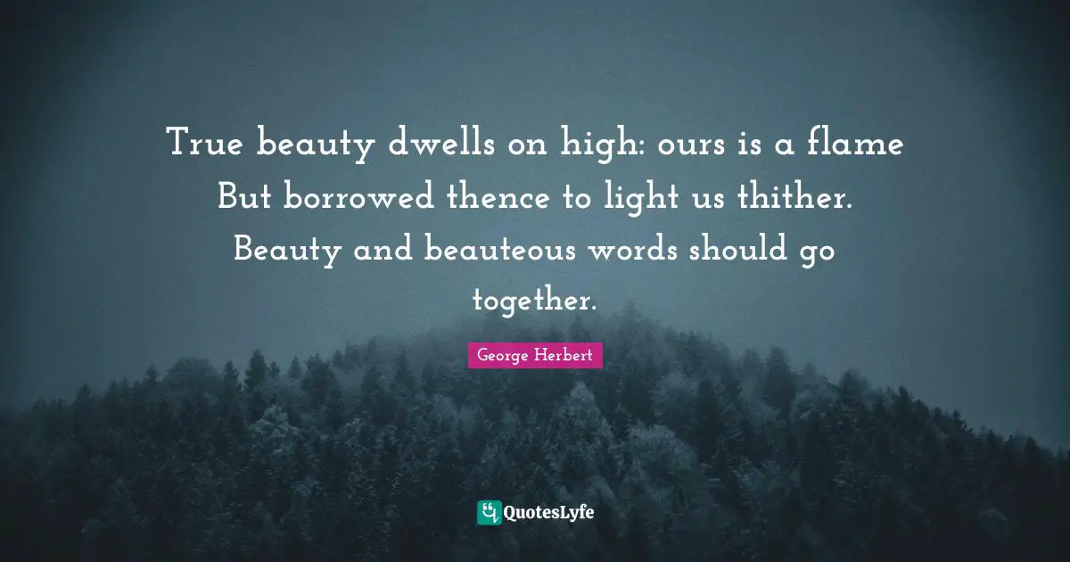 True beauty dwells on high: ours is a flame But borrowed thence to light us thither. Beauty and beauteous words should go together.