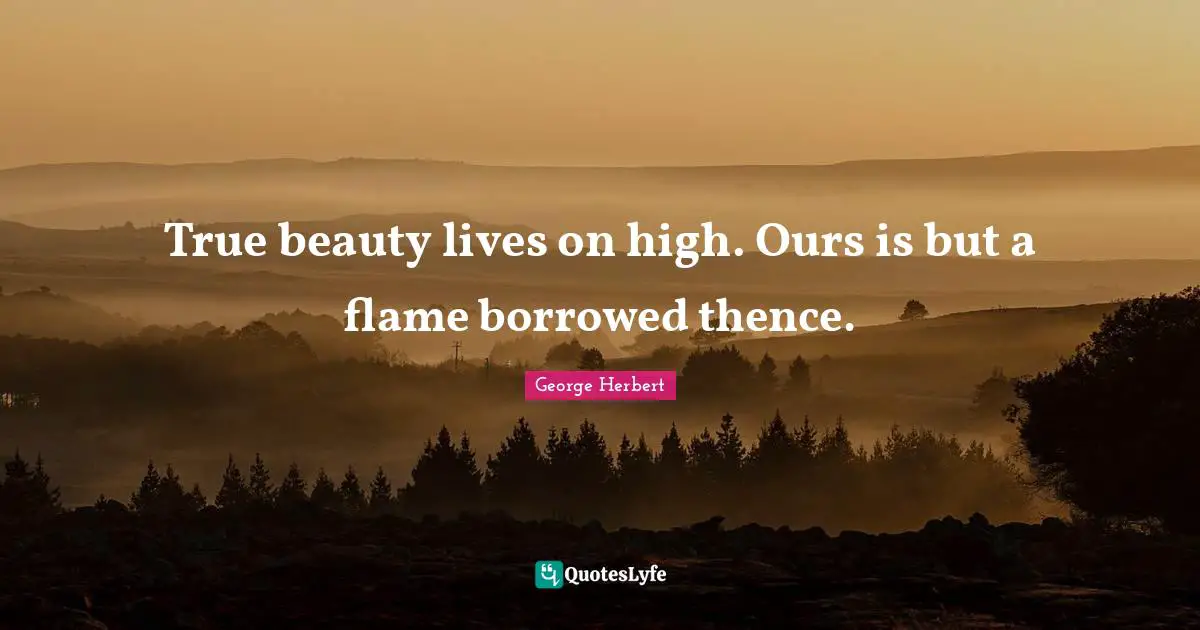 True beauty lives on high. Ours is but a flame borrowed thence.
