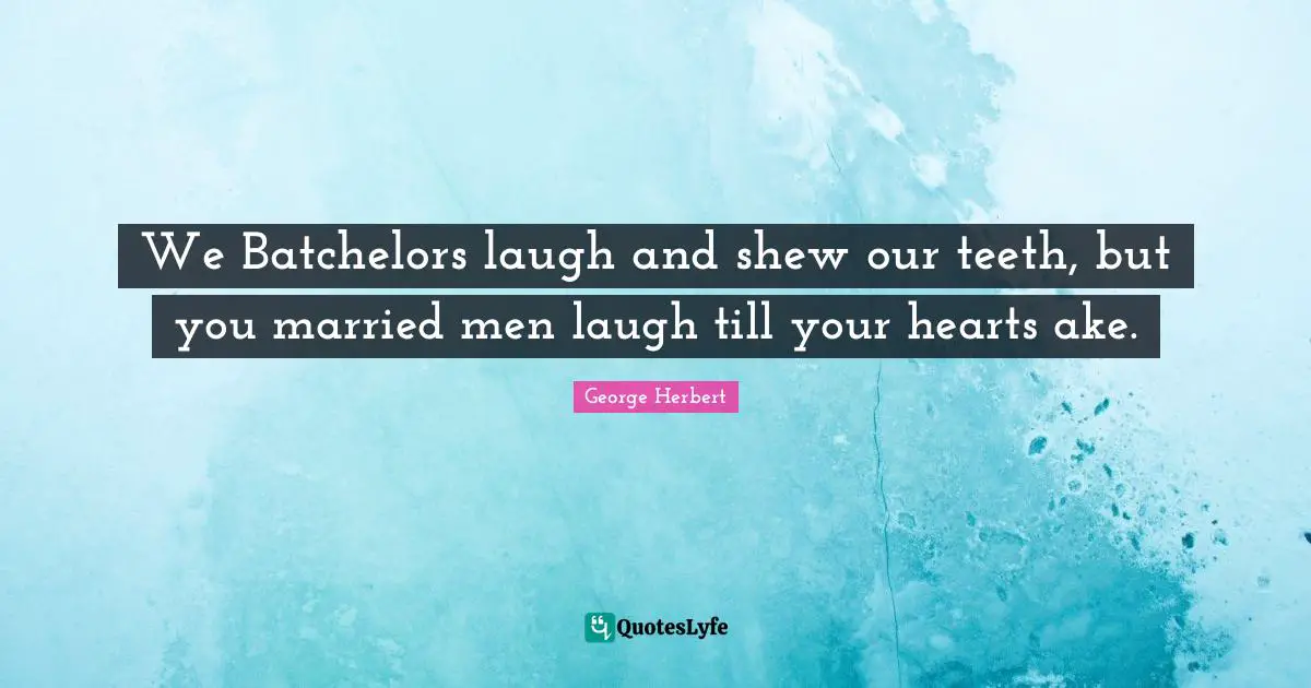 We Batchelors laugh and shew our teeth, but you married men laugh till your hearts ake.