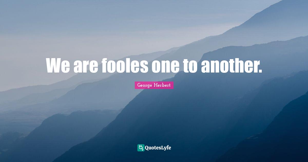 We are fooles one to another.