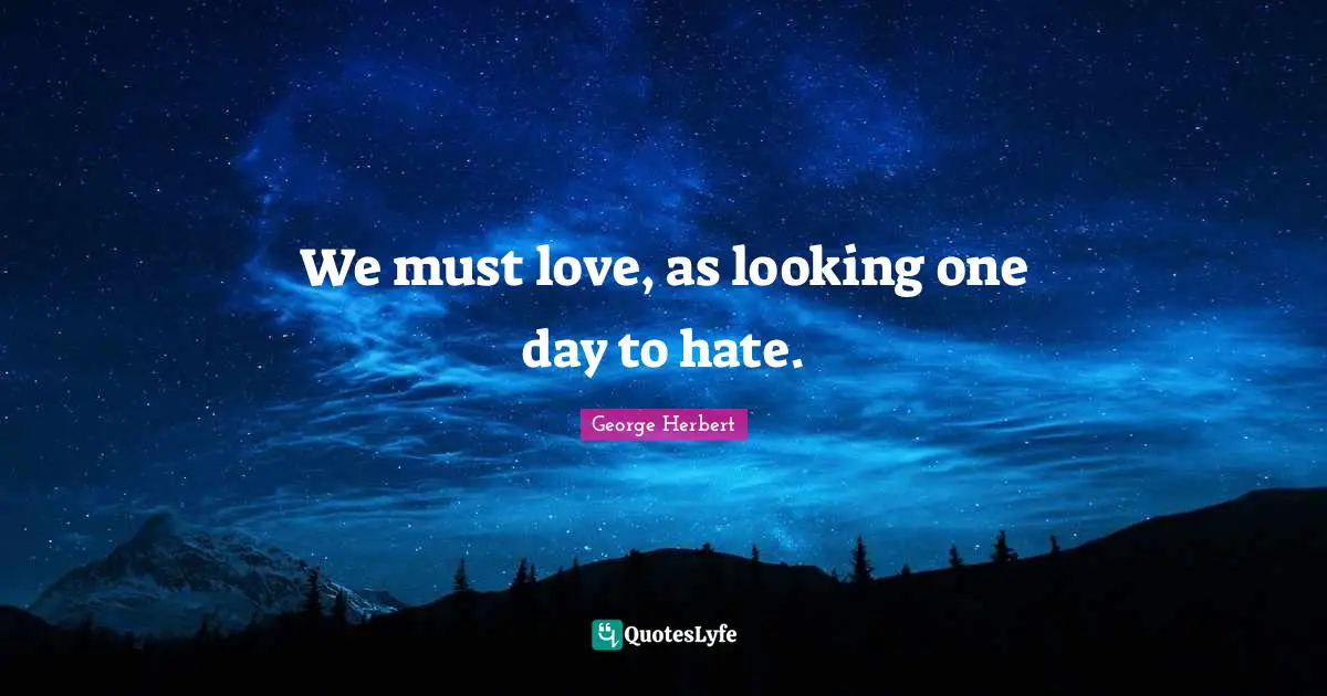 We must love, as looking one day to hate.