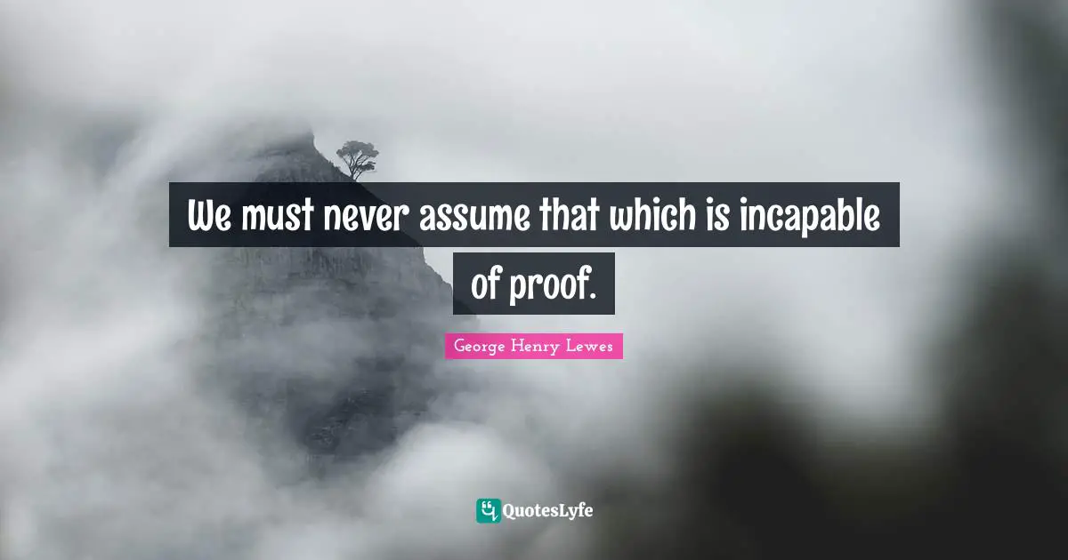 We must never assume that which is incapable of proof.