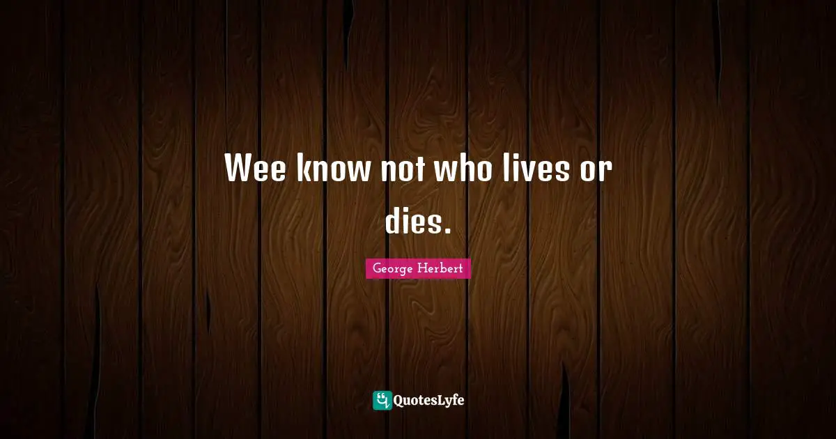 Wee know not who lives or dies.