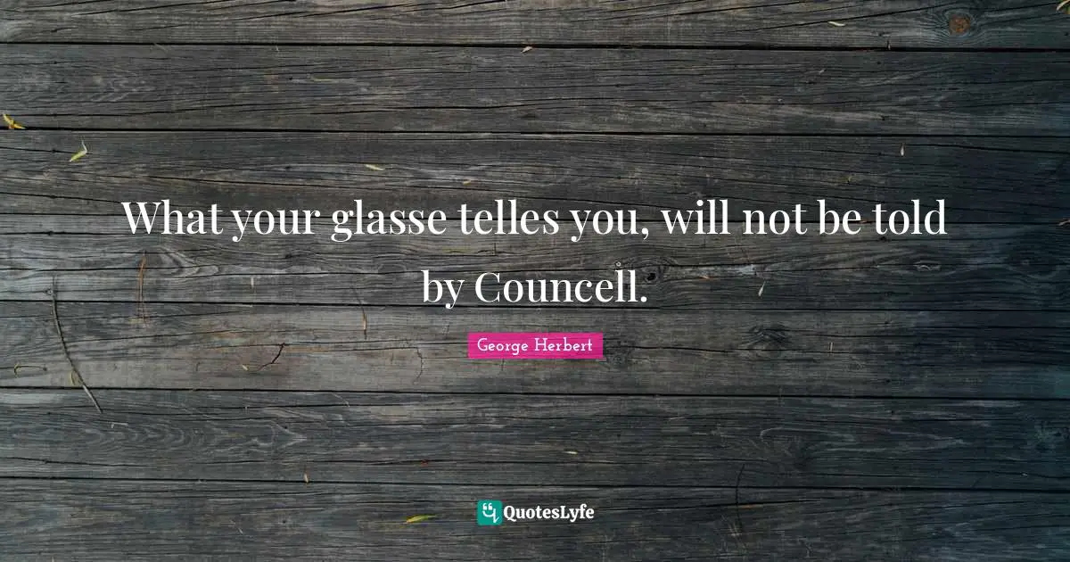 What your glasse telles you, will not be told by Councell.