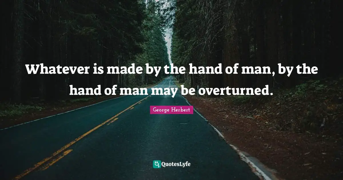 Whatever is made by the hand of man, by the hand of man may be overturned.