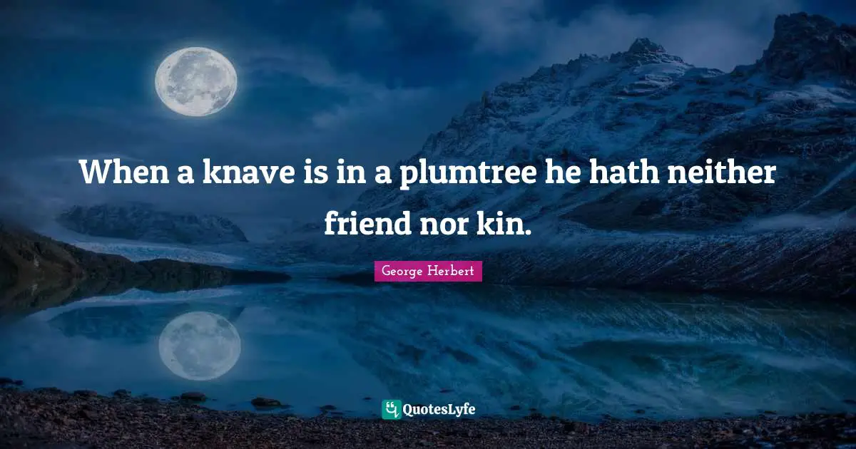 When a knave is in a plumtree he hath neither friend nor kin.