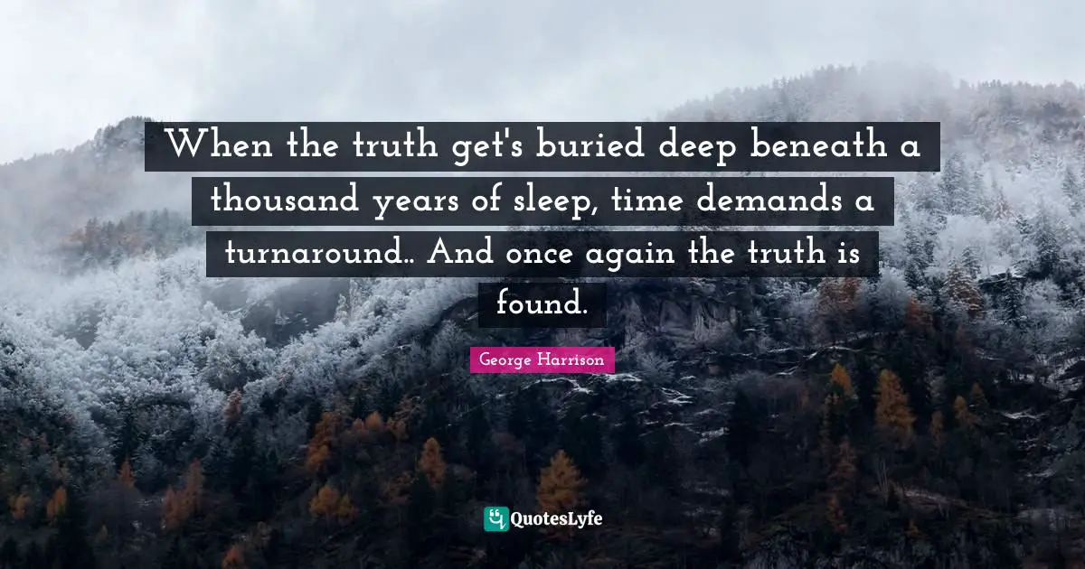 George Harrison Quotes: "When the truth get's buried deep beneath a thousand years of sleep, time demands a turnaround.. And once again the truth is found."