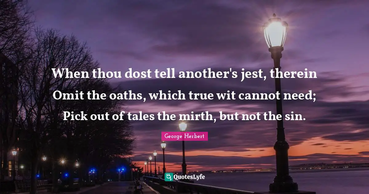 When thou dost tell another's jest, therein Omit the oaths, which true wit cannot need; Pick out of tales the mirth, but not the sin.