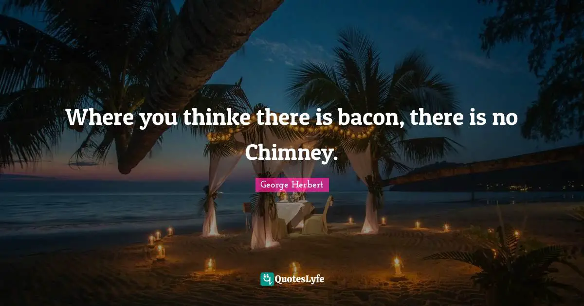 Where you thinke there is bacon, there is no Chimney.
