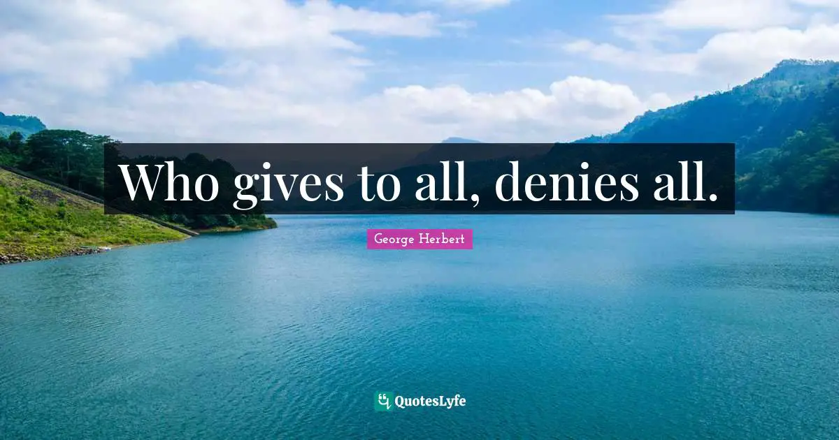 Who gives to all, denies all.