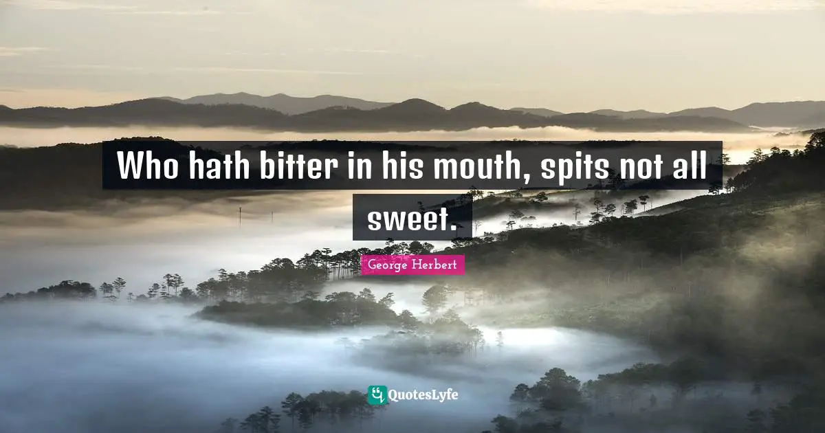 Who hath bitter in his mouth, spits not all sweet.