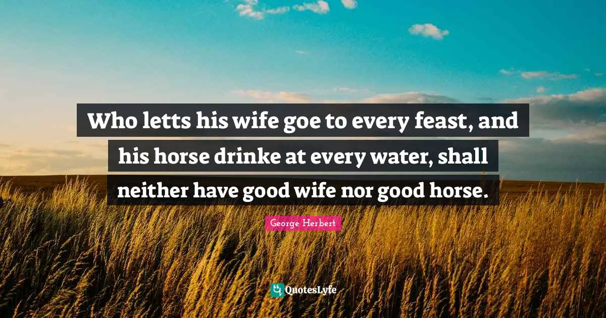 Who letts his wife goe to every feast, and his horse drinke at every water, shall neither have good wife nor good horse.