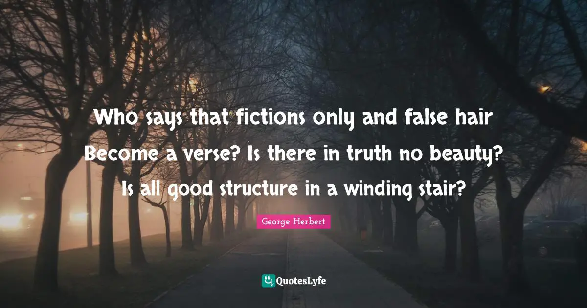 Who says that fictions only and false hair Become a verse? Is there in truth no beauty? Is all good structure in a winding stair?