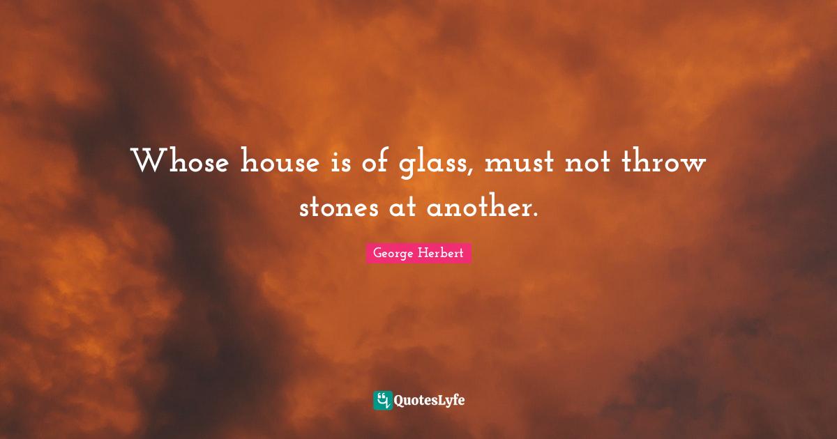 George Herbert Quotes: "Whose house is of glass, must not throw stones at another."