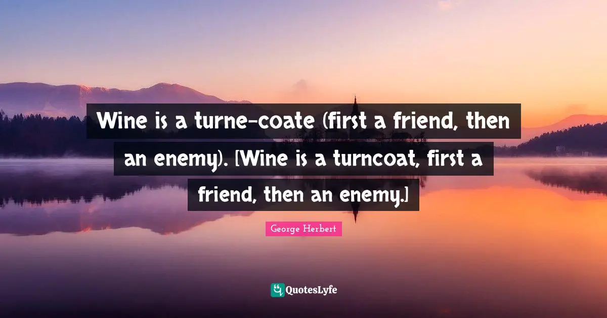 Wine is a turnecoate (first a friend, then an enemy). [Wine is a turn