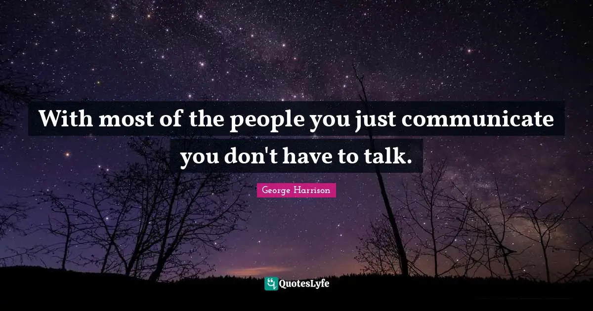 With most of the people you just communicate you don't have to talk.