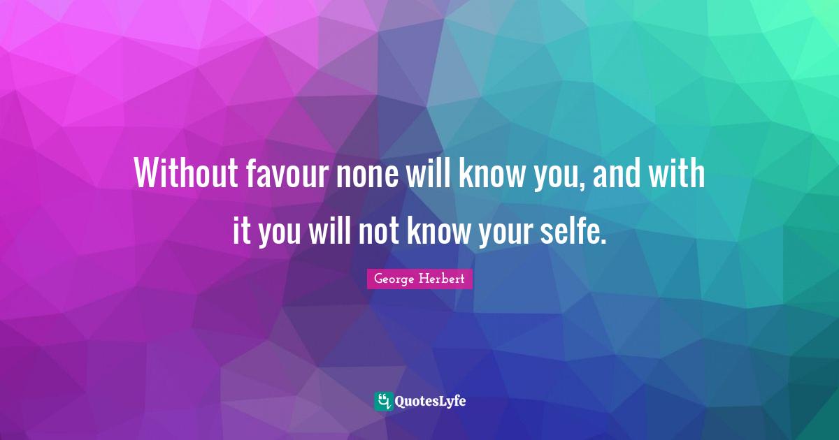 Without favour none will know you, and with it you will not know your selfe.
