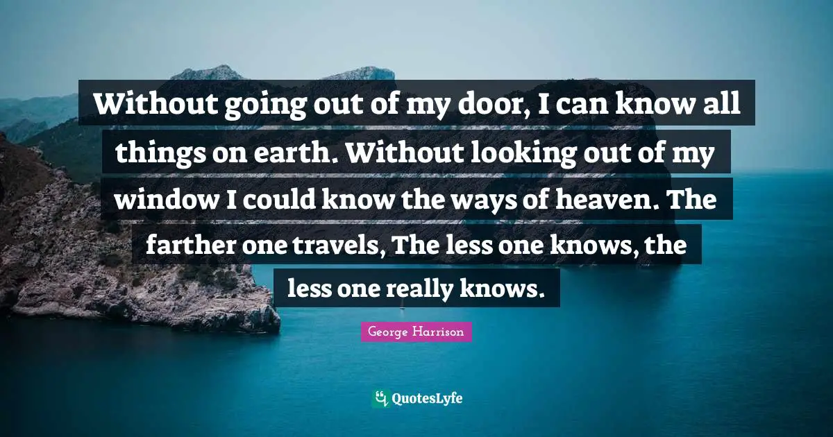 George Harrison Quotes: "Without going out of my door, I can know all things on earth. Without looking out of my window I could know the ways of heaven. The farther one travels, The less one knows, the less one really knows."