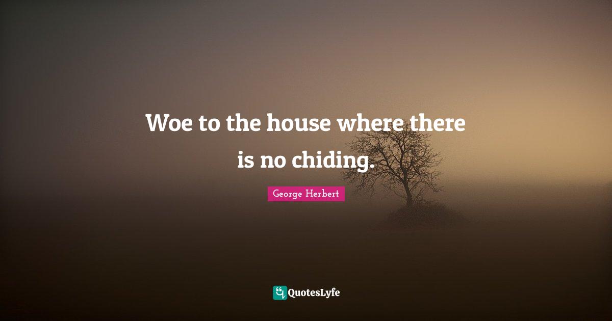Woe to the house where there is no chiding.