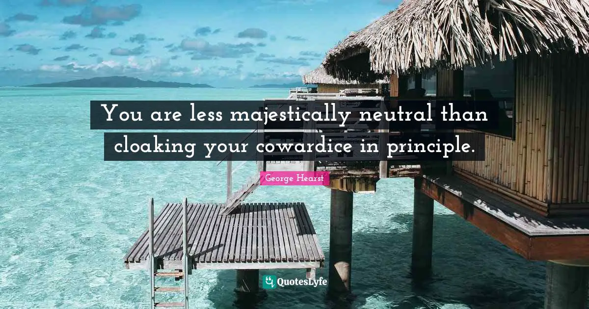 You are less majestically neutral than cloaking your cowardice in principle.