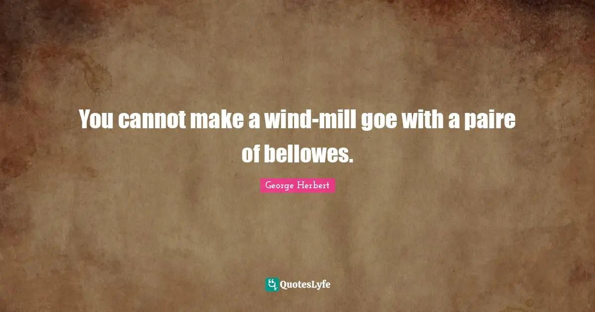 You cannot make a wind-mill goe with a paire of bellowes.