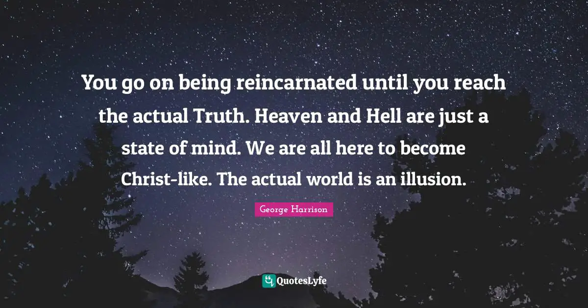 You go on being reincarnated until you reach the actual Truth. Heaven and Hell are just a state of mind. We are all here to become Christ-like. The actual world is an illusion.