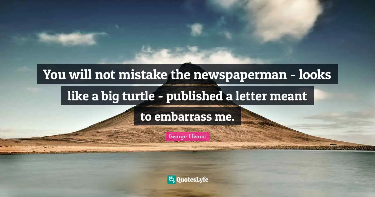 You will not mistake the newspaperman - looks like a big turtle - published a letter meant to embarrass me.