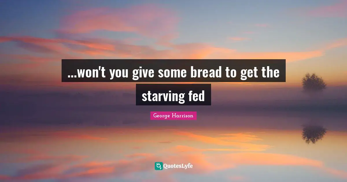 ...won't you give some bread to get the starving fed