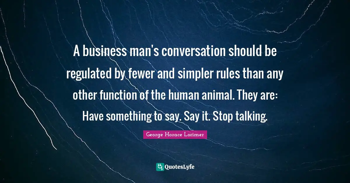 A business man's conversation should be regulated by fewer and simpler rules than any other function of the human animal. They are: Have something to say. Say it. Stop talking.