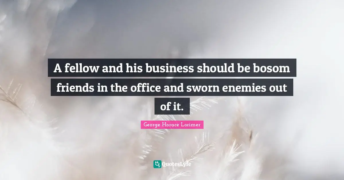 A fellow and his business should be bosom friends in the office and sworn enemies out of it.