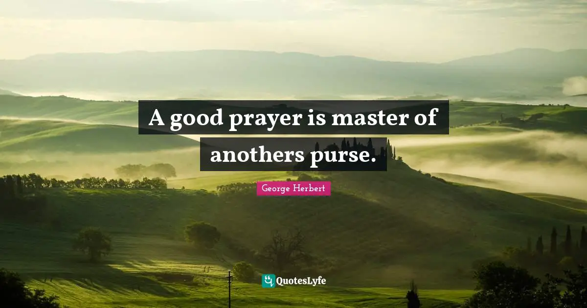 A good prayer is master of anothers purse.