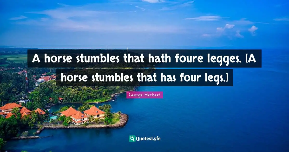 A horse stumbles that hath foure legges. [A horse stumbles that has four legs.]