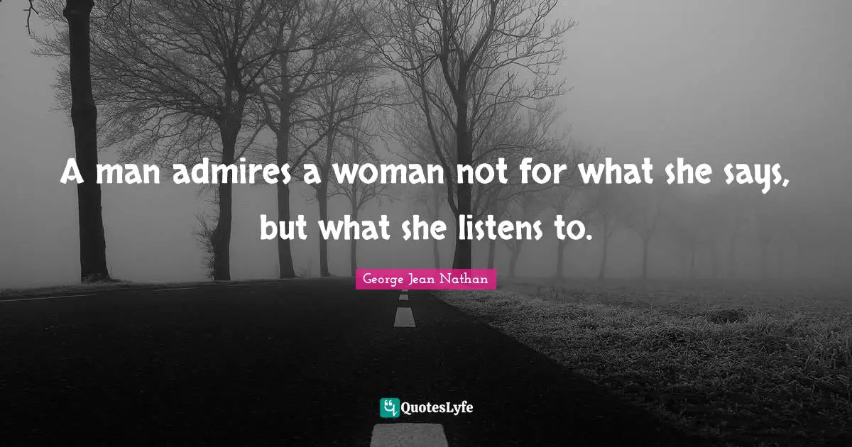 A man admires a woman not for what she says, but what she listens to.