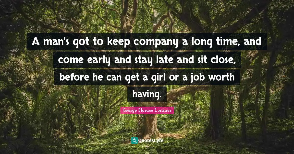 A man's got to keep company a long time, and come early and stay late and sit close, before he can get a girl or a job worth having.