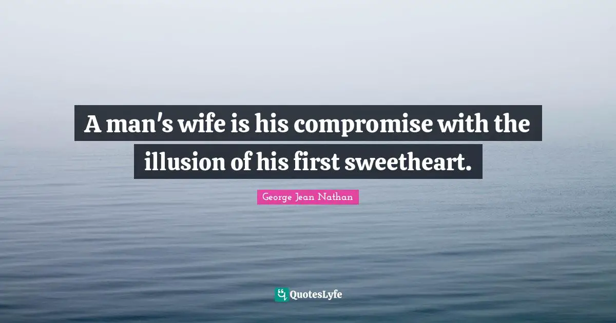 A man's wife is his compromise with the illusion of his first sweetheart.