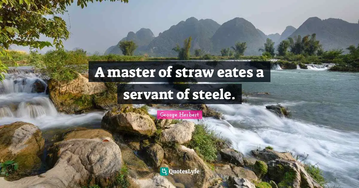 A master of straw eates a servant of steele.