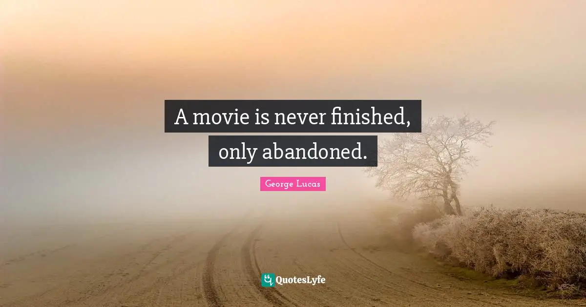 A movie is never finished, only abandoned.
