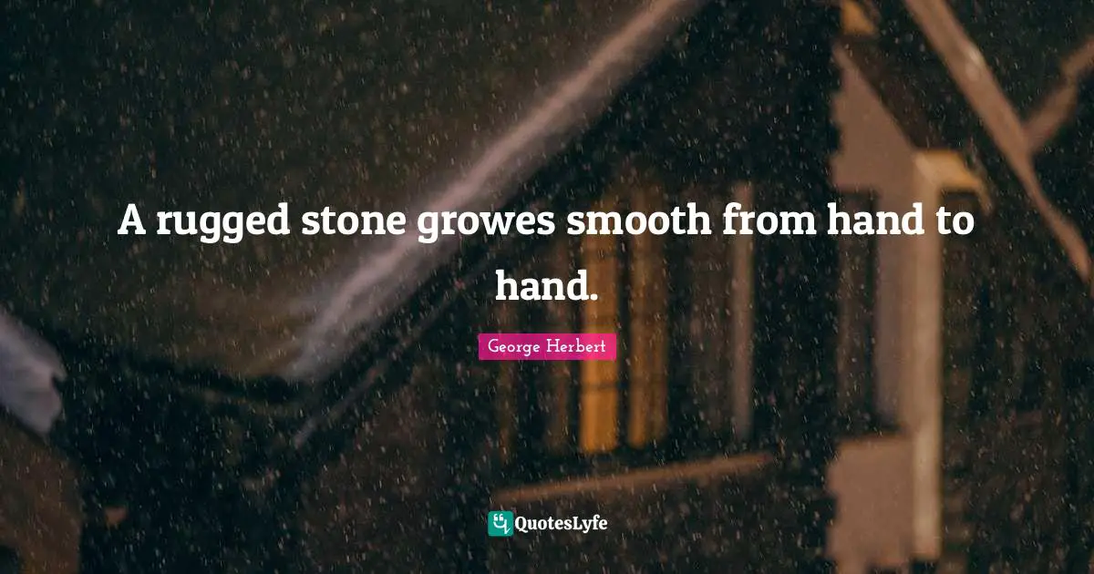 A rugged stone growes smooth from hand to hand.