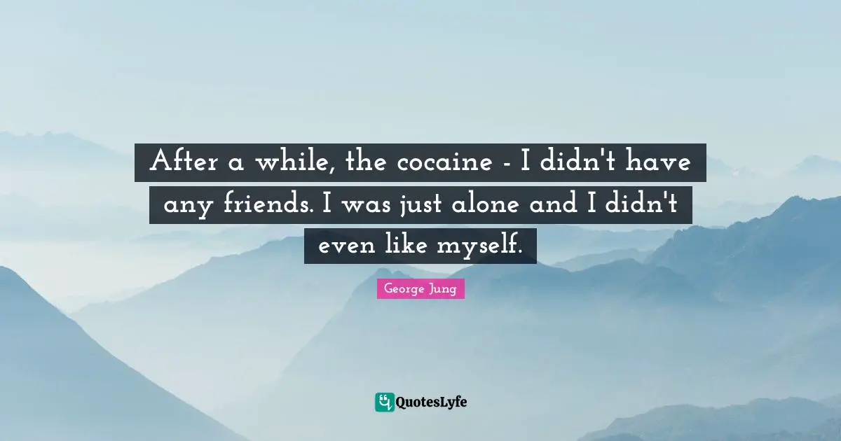 After a while, the cocaine - I didn't have any friends. I was just alone and I didn't even like myself.