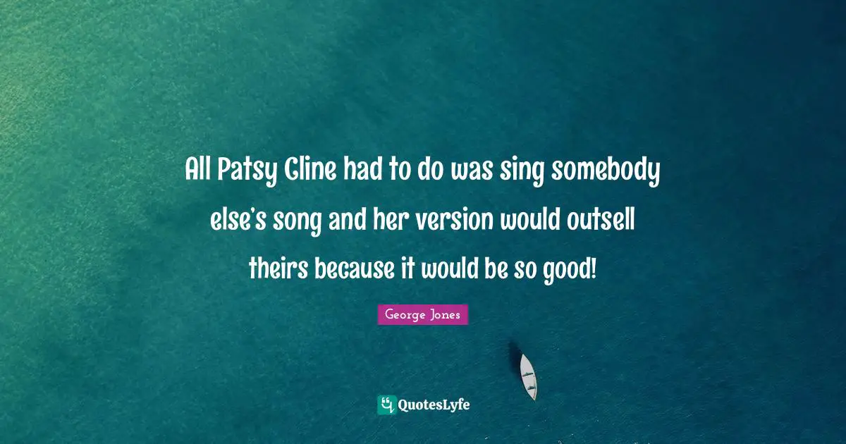 All Patsy Cline had to do was sing somebody else’s song and her version would outsell theirs because it would be so good!