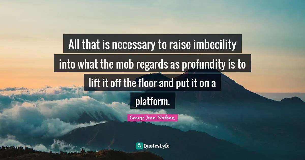 All that is necessary to raise imbecility into what the mob regards as profundity is to lift it off the floor and put it on a platform.