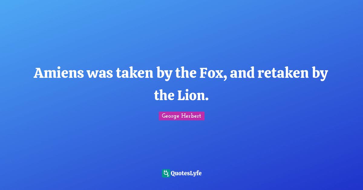Amiens was taken by the Fox, and retaken by the Lion.