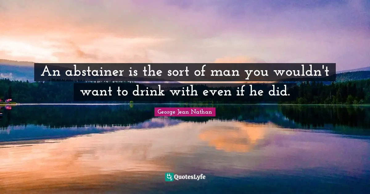 An abstainer is the sort of man you wouldn't want to drink with even if he did.