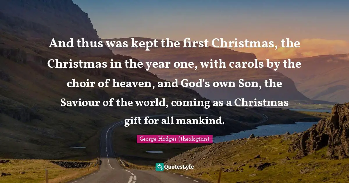 And thus was kept the first Christmas, the Christmas in the year one, with carols by the choir of heaven, and God's own Son, the Saviour of the world, coming as a Christmas gift for all mankind.